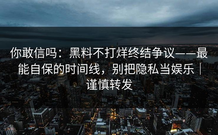 你敢信吗：黑料不打烊终结争议——最能自保的时间线，别把隐私当娱乐｜谨慎转发