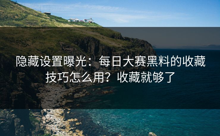 隐藏设置曝光：每日大赛黑料的收藏技巧怎么用？收藏就够了