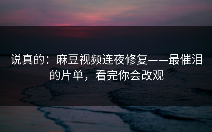 说真的:麻豆视频连夜修复——最催泪的片单,看完你会改观 说真的:麻豆视频连夜修复——最催泪的片单,看完你会改观