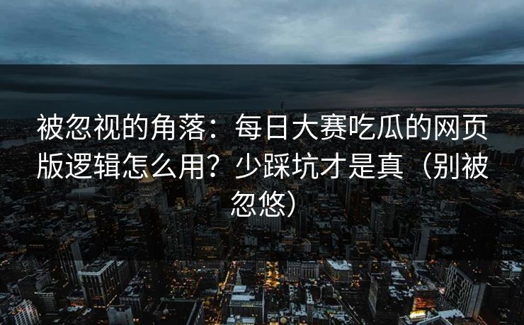 被忽视的角落：每日大赛吃瓜的网页版逻辑怎么用？少踩坑才是真（别被忽悠）