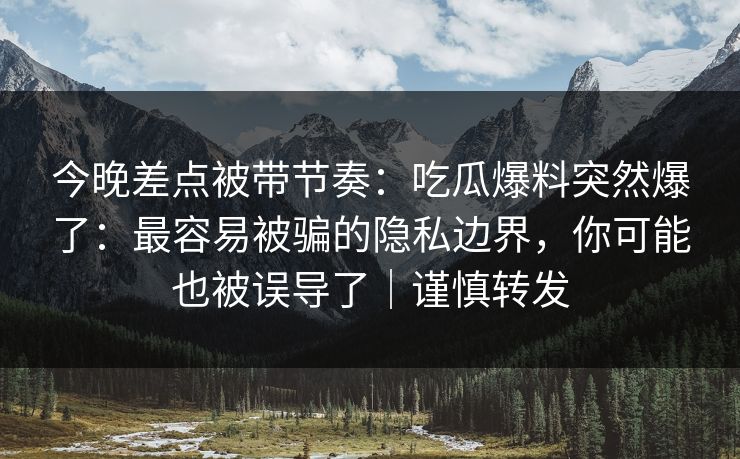 今晚差点被带节奏:吃瓜爆料突然爆了:最容易被骗的隐私边界,你可能也被误导了|谨慎转发 今晚差点被带节奏:吃瓜爆料突然爆了:最容易被骗的隐私边界,你可能也被误导了|谨慎转发