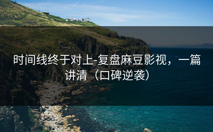 时间线终于对上-复盘麻豆影视，一篇讲清（口碑逆袭）