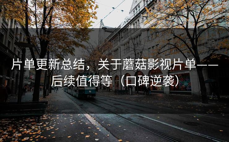 片单更新总结，关于蘑菇影视片单——后续值得等（口碑逆袭）