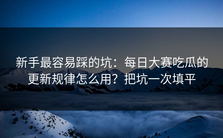新手最容易踩的坑:每日大赛吃瓜的更新规律怎么用?把坑一次填平 新手最容易踩的坑:每日大赛吃瓜的更新规律怎么用?把坑一次填平
