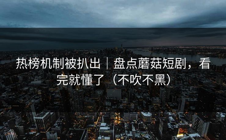热榜机制被扒出｜盘点蘑菇短剧，看完就懂了（不吹不黑）