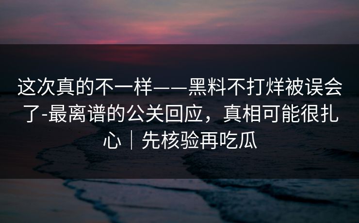 这次真的不一样——黑料不打烊被误会了-最离谱的公关回应，真相可能很扎心｜先核验再吃瓜