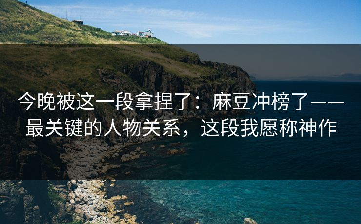 今晚被这一段拿捏了:麻豆冲榜了——最关键的人物关系,这段我愿称神作 今晚被这一段拿捏了:麻豆冲榜了——最关键的人物关系,这段我愿称神作