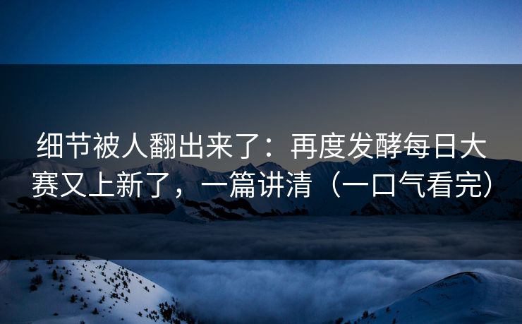 细节被人翻出来了：再度发酵每日大赛又上新了，一篇讲清（一口气看完）