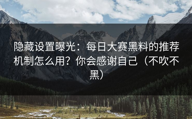 隐藏设置曝光:每日大赛黑料的推荐机制怎么用?你会感谢自己(不吹不黑) 隐藏设置曝光:每日大赛黑料的推荐机制怎么用?你会感谢自己(不吹不黑)