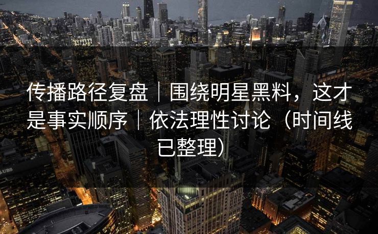 传播路径复盘｜围绕明星黑料，这才是事实顺序｜依法理性讨论（时间线已整理）