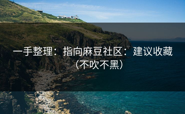 一手整理:指向麻豆社区:建议收藏(不吹不黑) 一手整理:指向麻豆社区:建议收藏(不吹不黑)