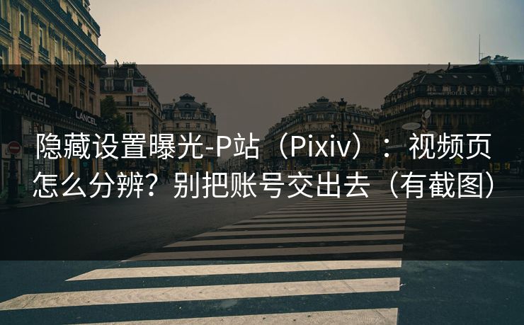隐藏设置曝光-P站(Pixiv):视频页怎么分辨?别把账号交出去(有截图) 隐藏设置曝光-P站(Pixiv):视频页怎么分辨?别把账号交出去(有截图)