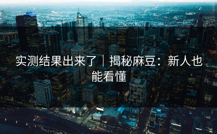 实测结果出来了|揭秘麻豆:新人也能看懂 实测结果出来了|揭秘麻豆:新人也能看懂