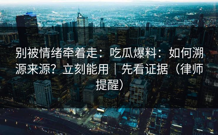 别被情绪牵着走:吃瓜爆料:如何溯源来源?立刻能用|先看证据(律师提醒) 别被情绪牵着走:吃瓜爆料:如何溯源来源?立刻能用|先看证据(律师提醒)