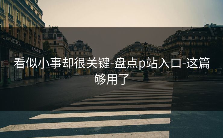 看似小事却很关键-盘点p站入口-这篇够用了 看似小事却很关键-盘点p站入口-这篇够用了