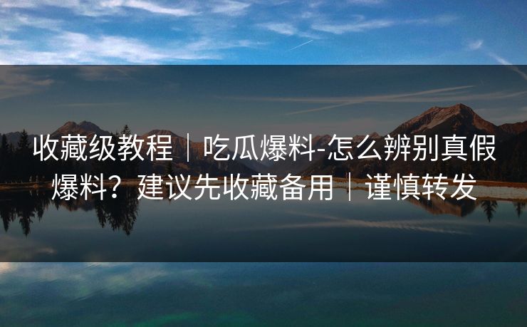 收藏级教程|吃瓜爆料-怎么辨别真假爆料?建议先收藏备用|谨慎转发 收藏级教程|吃瓜爆料-怎么辨别真假爆料?建议先收藏备用|谨慎转发