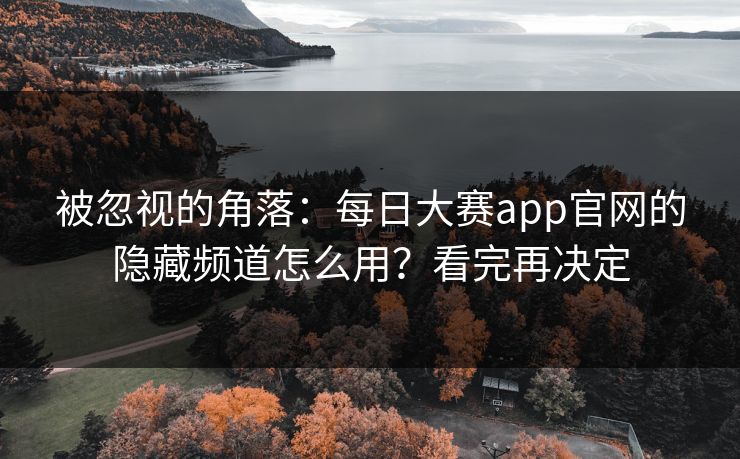 被忽视的角落:每日大赛app官网的隐藏频道怎么用?看完再决定 被忽视的角落:每日大赛app官网的隐藏频道怎么用?看完再决定