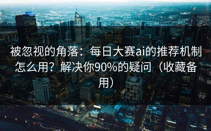 被忽视的角落：每日大赛ai的推荐机制怎么用？解决你90%的疑问（收藏备用）
