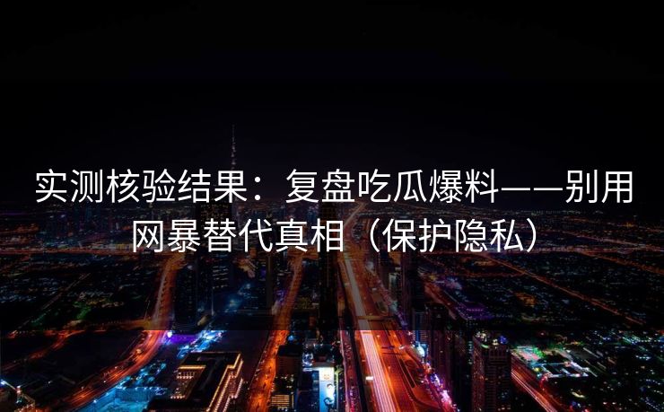 实测核验结果:复盘吃瓜爆料——别用网暴替代真相(保护隐私) 实测核验结果:复盘吃瓜爆料——别用网暴替代真相(保护隐私)