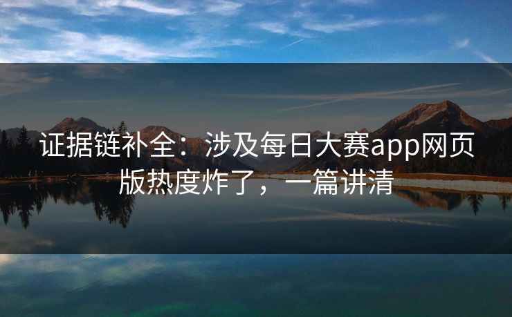 证据链补全:涉及每日大赛app网页版热度炸了,一篇讲清 证据链补全:涉及每日大赛app网页版热度炸了,一篇讲清