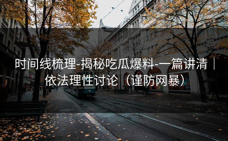 时间线梳理-揭秘吃瓜爆料-一篇讲清|依法理性讨论(谨防网暴) 时间线梳理-揭秘吃瓜爆料-一篇讲清|依法理性讨论(谨防网暴)