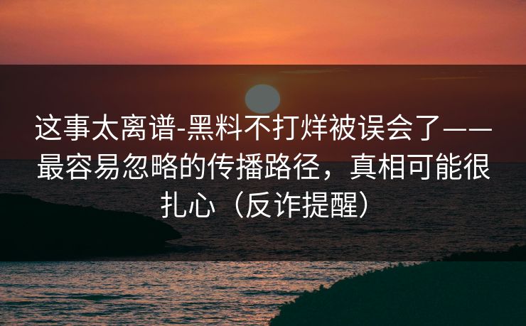 这事太离谱-黑料不打烊被误会了——最容易忽略的传播路径，真相可能很扎心（反诈提醒）