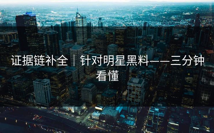 证据链补全|针对明星黑料——三分钟看懂 证据链补全|针对明星黑料——三分钟看懂