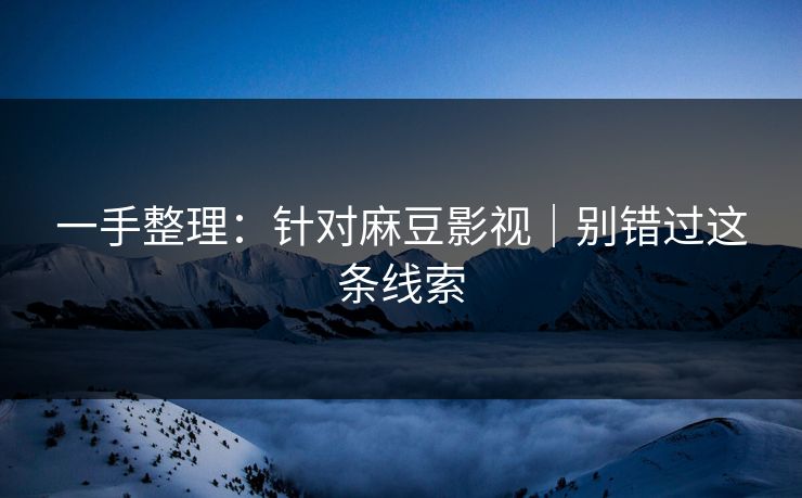 一手整理：针对麻豆影视｜别错过这条线索