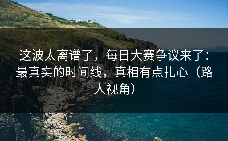这波太离谱了,每日大赛争议来了:最真实的时间线,真相有点扎心(路人视角) 这波太离谱了,每日大赛争议来了:最真实的时间线,真相有点扎心(路人视角)