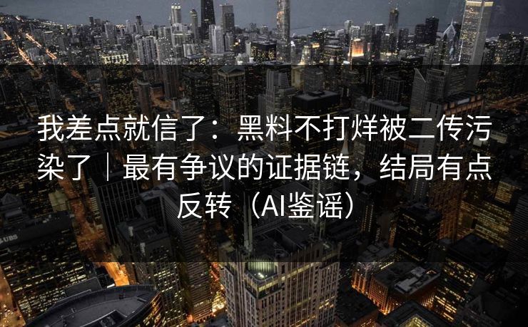 我差点就信了：黑料不打烊被二传污染了｜最有争议的证据链，结局有点反转（AI鉴谣）
