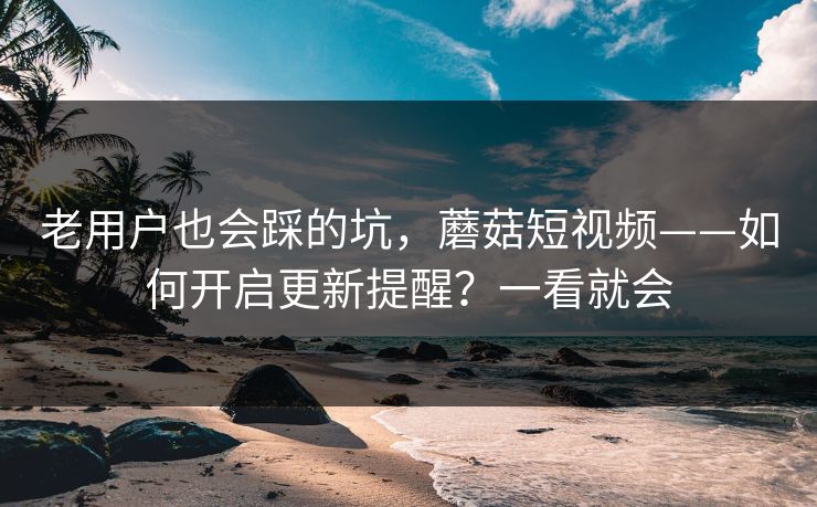 老用户也会踩的坑,蘑菇短视频——如何开启更新提醒?一看就会 老用户也会踩的坑,蘑菇短视频——如何开启更新提醒?一看就会