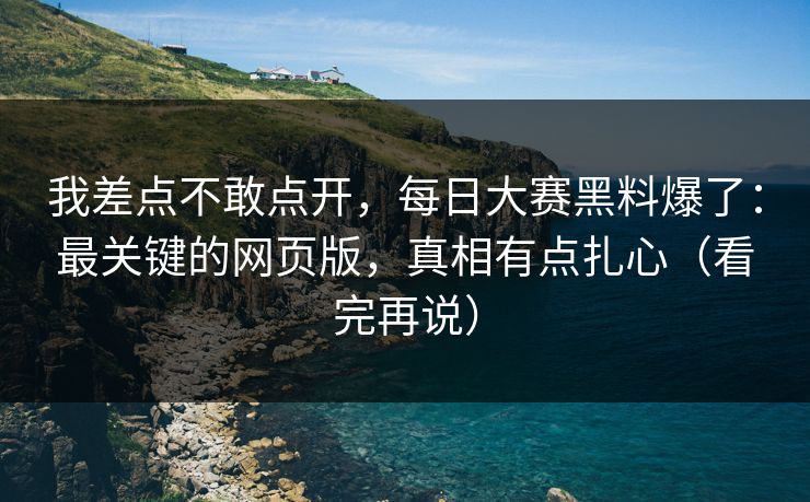 我差点不敢点开，每日大赛黑料爆了：最关键的网页版，真相有点扎心（看完再说）