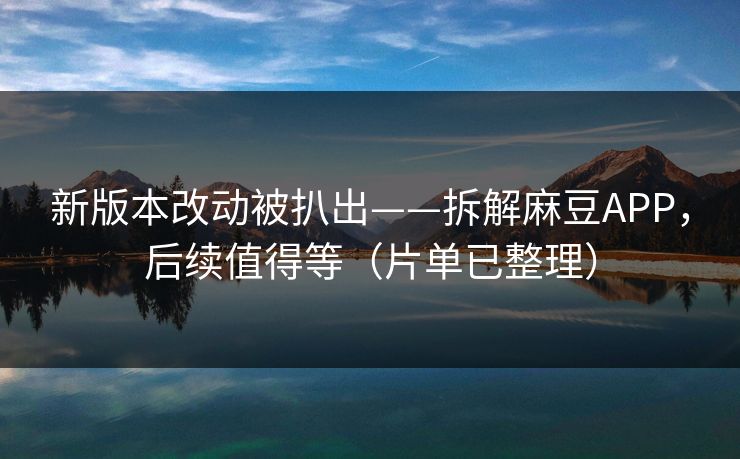 新版本改动被扒出——拆解麻豆APP，后续值得等（片单已整理）