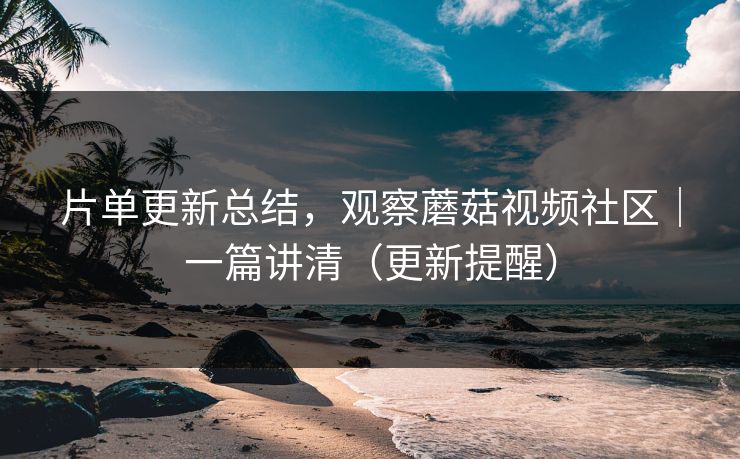 片单更新总结,观察蘑菇视频社区|一篇讲清(更新提醒) 片单更新总结,观察蘑菇视频社区|一篇讲清(更新提醒)