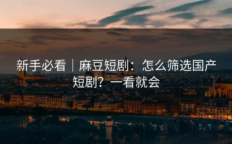 新手必看｜麻豆短剧：怎么筛选国产短剧？一看就会