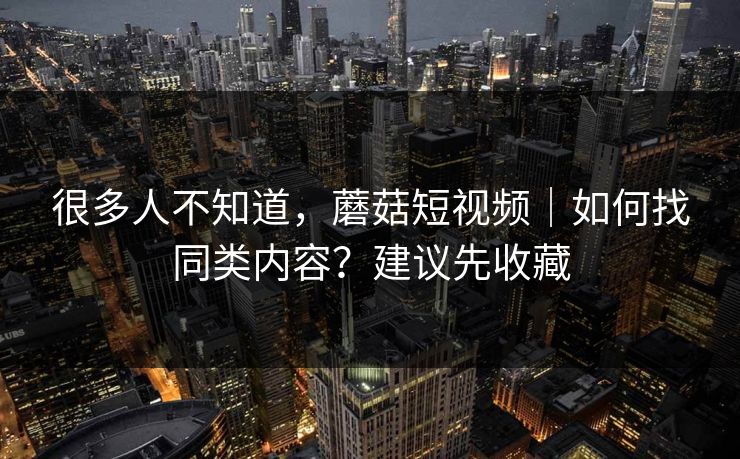很多人不知道，蘑菇短视频｜如何找同类内容？建议先收藏