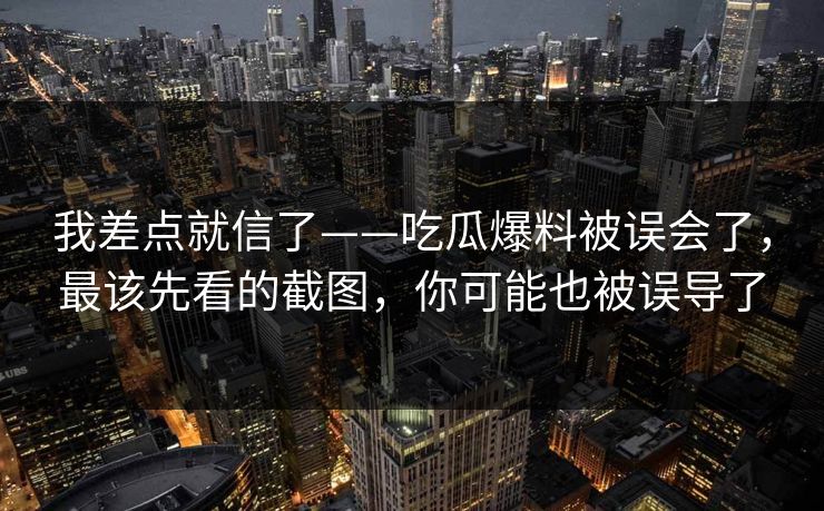 我差点就信了——吃瓜爆料被误会了,最该先看的截图,你可能也被误导了 我差点就信了——吃瓜爆料被误会了,最该先看的截图,你可能也被误导了