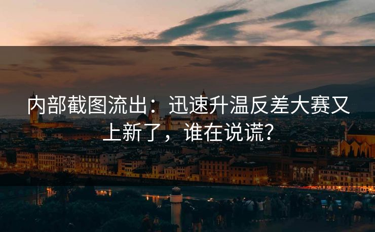 内部截图流出:迅速升温反差大赛又上新了,谁在说谎? 内部截图流出:迅速升温反差大赛又上新了,谁在说谎?