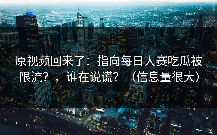 原视频回来了：指向每日大赛吃瓜被限流？，谁在说谎？（信息量很大）