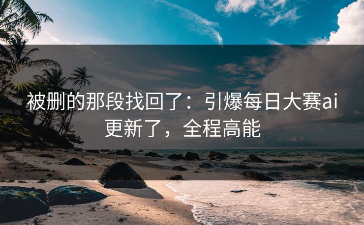 被删的那段找回了:引爆每日大赛ai更新了,全程高能 被删的那段找回了:引爆每日大赛ai更新了,全程高能