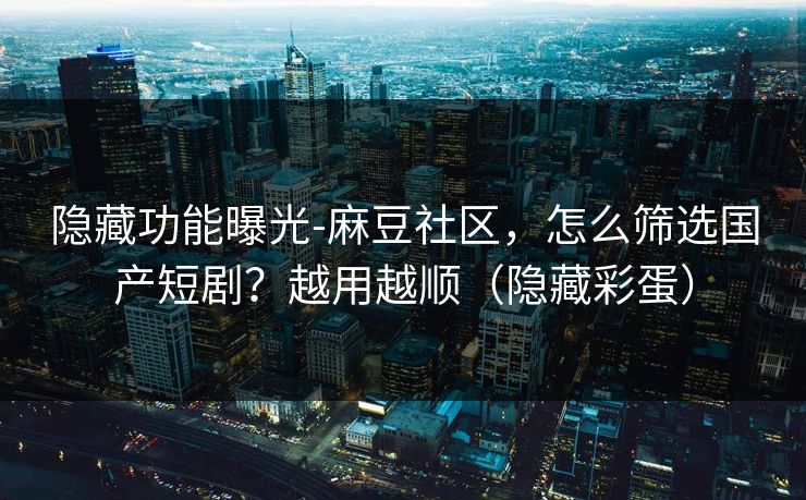 隐藏功能曝光-麻豆社区,怎么筛选国产短剧?越用越顺(隐藏彩蛋) 隐藏功能曝光-麻豆社区,怎么筛选国产短剧?越用越顺(隐藏彩蛋)
