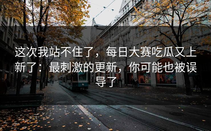这次我站不住了，每日大赛吃瓜又上新了：最刺激的更新，你可能也被误导了