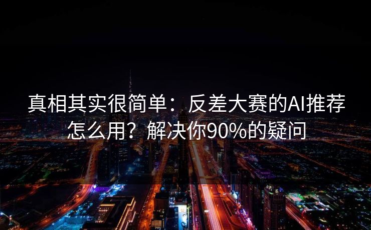 真相其实很简单：反差大赛的AI推荐怎么用？解决你90%的疑问
