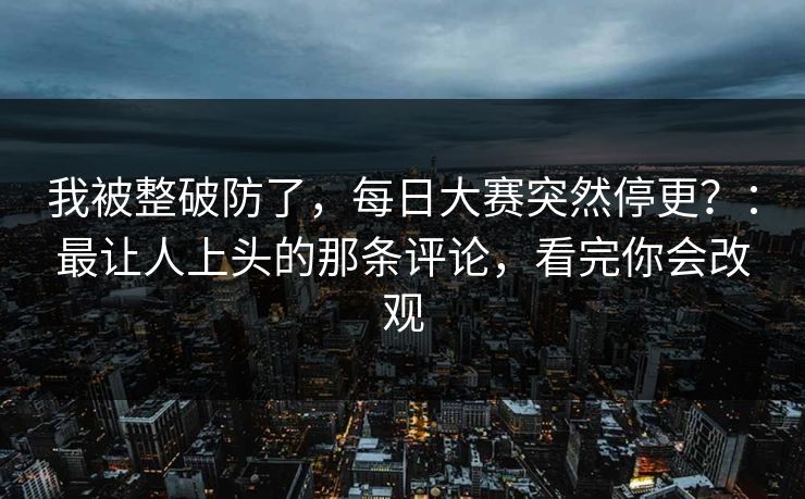 我被整破防了,每日大赛突然停更?:最让人上头的那条评论,看完你会改观 我被整破防了,每日大赛突然停更?:最让人上头的那条评论,看完你会改观