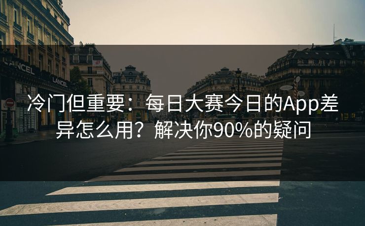 冷门但重要：每日大赛今日的App差异怎么用？解决你90%的疑问