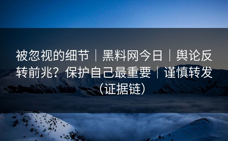 被忽视的细节|黑料网今日|舆论反转前兆?保护自己最重要|谨慎转发(证据链) 被忽视的细节|黑料网今日|舆论反转前兆?保护自己最重要|谨慎转发(证据链)